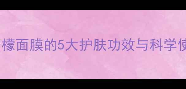 蜂蜜柠檬焕肤秘籍蜂蜜柠檬面膜的5大护肤功效与科学使用指南附真人实测