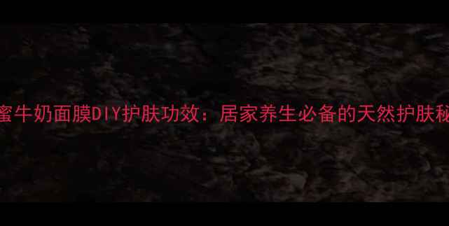 蜂蜜牛奶面膜DIY护肤功效居家养生必备的天然护肤秘方