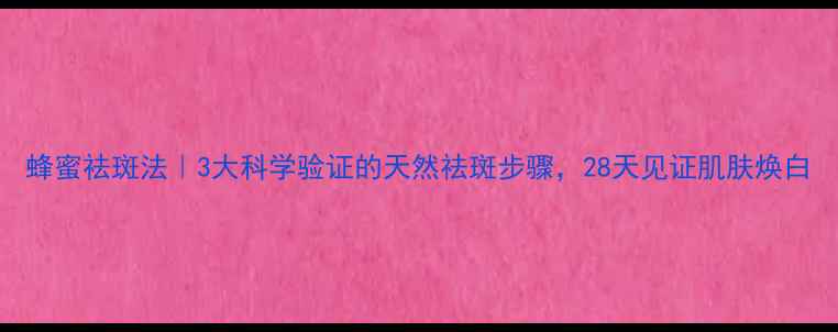 蜂蜜祛斑法3大科学验证的天然祛斑步骤28天见证肌肤焕白