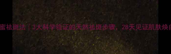 图片 蜂蜜祛斑法｜3大科学验证的天然祛斑步骤，28天见证肌肤焕白1