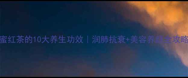 蜂蜜红茶的10大养生功效润肺抗衰美容养颜全攻略