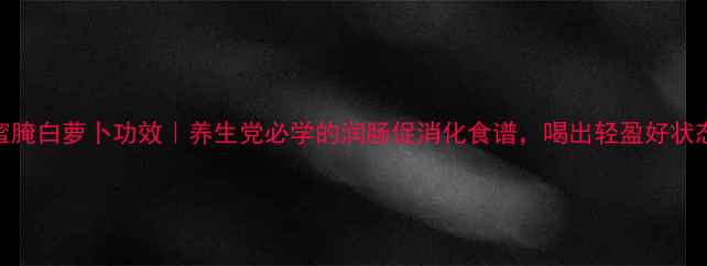蜂蜜腌白萝卜功效养生党必学的润肠促消化食谱喝出轻盈好状态
