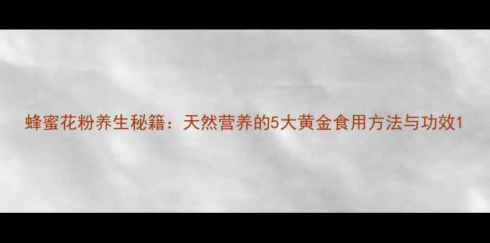 蜂蜜花粉养生秘籍天然营养的5大黄金食用方法与功效