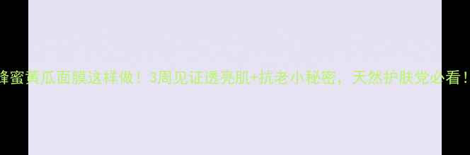 蜂蜜黄瓜面膜这样做3周见证透亮肌抗老小秘密天然护肤党必看