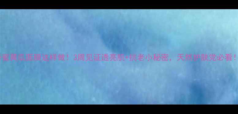 图片 蜂蜜黄瓜面膜这样做！3周见证透亮肌+抗老小秘密，天然护肤党必看！2