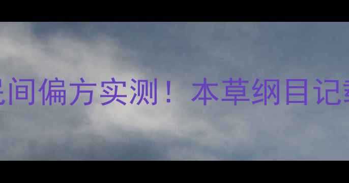 蜈蚣水蛭养生黄金组合民间偏方实测本草纲目记载的天然疗法真的有效吗