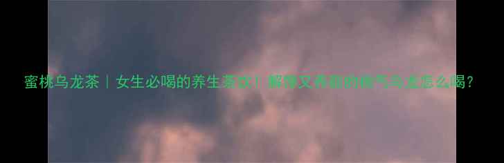 蜜桃乌龙茶女生必喝的养生茶饮解馋又养颜的桃气乌龙怎么喝