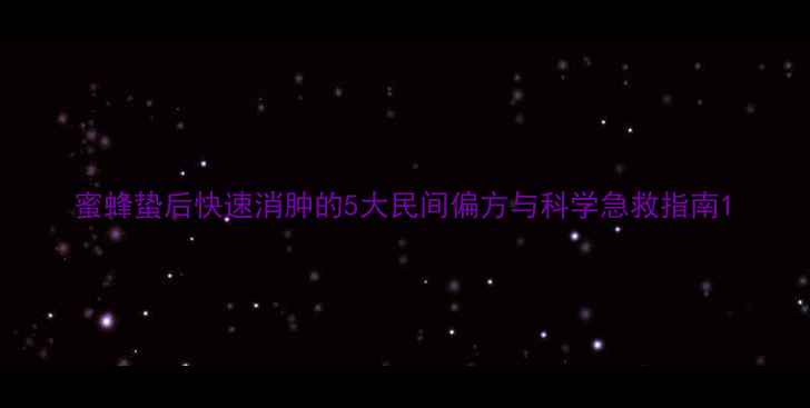 蜜蜂蛰后快速消肿的5大民间偏方与科学急救指南