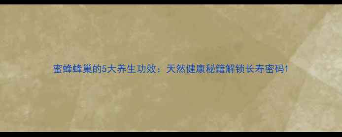 蜜蜂蜂巢的5大养生功效天然健康秘籍解锁长寿密码