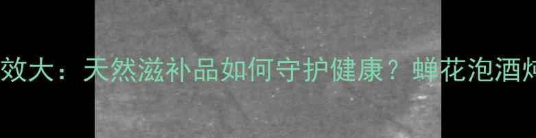 图片 蝉花养生功效大：天然滋补品如何守护健康？蝉花泡酒炖汤全攻略1