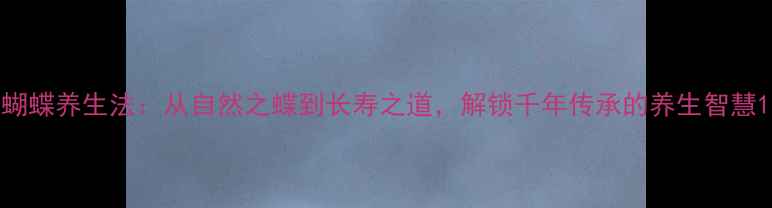 图片 蝴蝶养生法：从自然之蝶到长寿之道，解锁千年传承的养生智慧1
