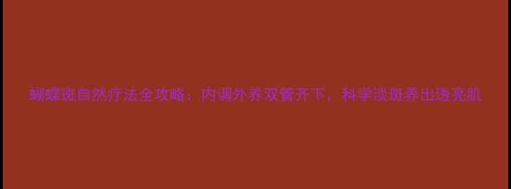 图片 蝴蝶斑自然疗法全攻略：内调外养双管齐下，科学淡斑养出透亮肌