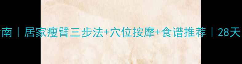 蝴蝶袖终结指南居家瘦臂三步法穴位按摩食谱推荐28天紧致手臂线条