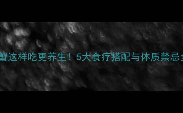 图片 螃蟹这样吃更养生！5大食疗搭配与体质禁忌全2