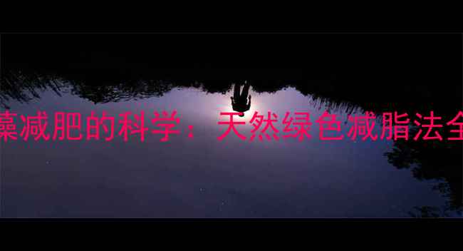 螺旋藻减肥的科学天然绿色减脂法全指南