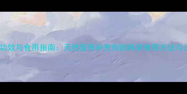 螺旋藻片功效与食用指南天然营养补充剂的科学食用方法与注意事项
