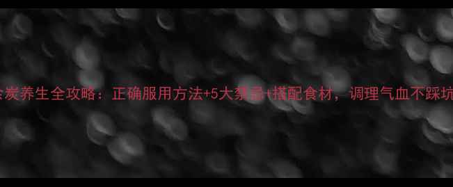 血余炭养生全攻略正确服用方法5大禁忌搭配食材调理气血不踩坑