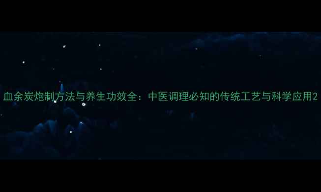 图片 血余炭炮制方法与养生功效全：中医调理必知的传统工艺与科学应用2