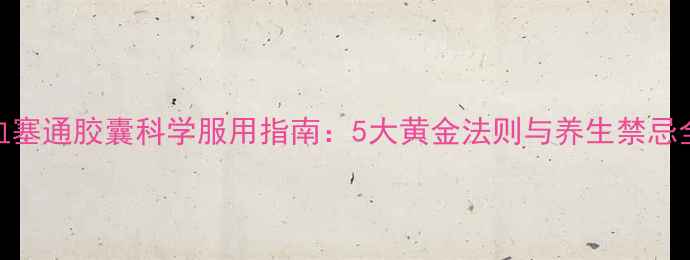 图片 血塞通胶囊科学服用指南：5大黄金法则与养生禁忌全