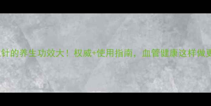 血塞通针的养生功效大权威使用指南血管健康这样做更有效