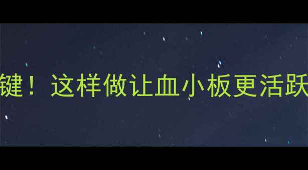 血小板健康是养生的关键这样做让血小板更活跃远离贫血和血栓风险