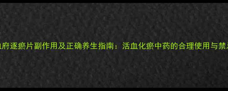 图片 血府逐瘀片副作用及正确养生指南：活血化瘀中药的合理使用与禁忌