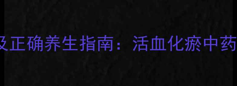 血府逐瘀片副作用及正确养生指南活血化瘀中药的合理使用与禁忌
