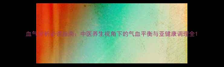 图片 血气分析必读指南：中医养生视角下的气血平衡与亚健康调理全1