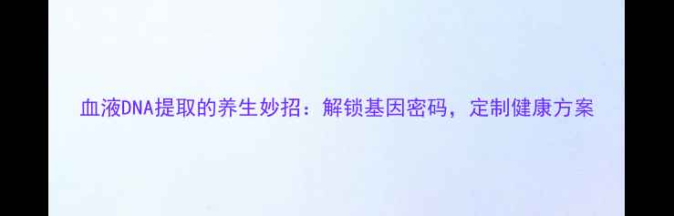 血液DNA提取的养生妙招解锁基因密码定制健康方案