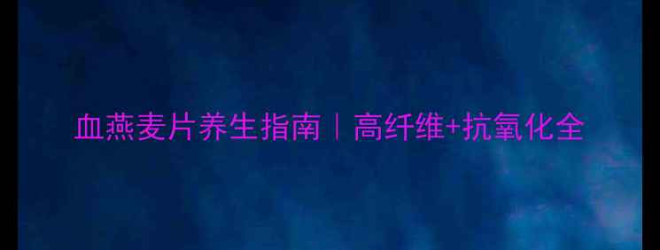 图片 血燕麦片养生指南｜高纤维+抗氧化全