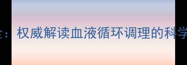 图片 血立通养生功效全：权威解读血液循环调理的科学依据与使用指南1