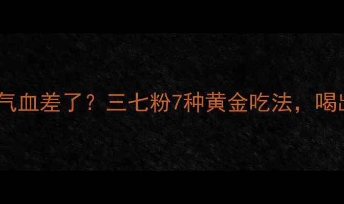 血管堵了气血差了三七粉7种黄金吃法喝出年轻态