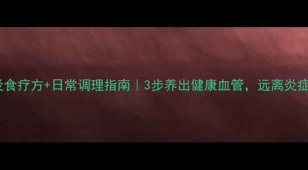 血管炎食疗方日常调理指南3步养出健康血管远离炎症困扰