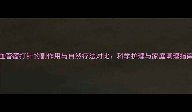 血管瘤打针的副作用与自然疗法对比科学护理与家庭调理指南