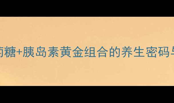 图片 血糖稳了！葡萄糖+胰岛素黄金组合的养生密码与科学配比指南