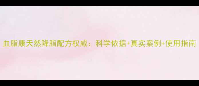 血脂康天然降脂配方权威科学依据真实案例使用指南