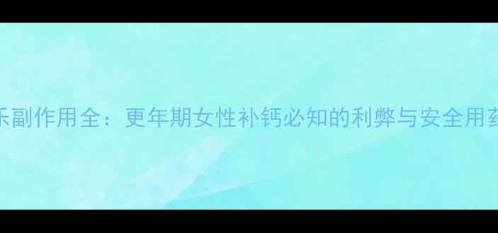 补佳乐副作用全更年期女性补钙必知的利弊与安全用药指南