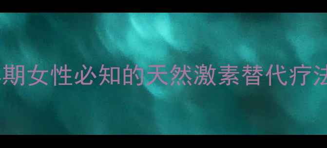 补佳乐更年期女性必知的天然激素替代疗法及科学作用