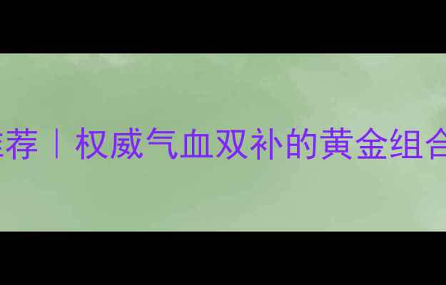 图片 补气养血丸推荐｜权威气血双补的黄金组合及搭配禁忌2