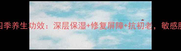 补水凝胶的四季养生功效深层保湿修复屏障抗初老敏感肌也能安心用