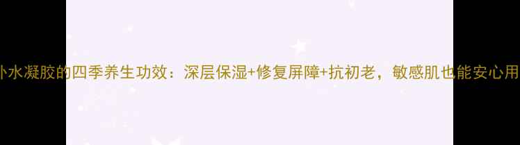 图片 补水凝胶的四季养生功效：深层保湿+修复屏障+抗初老，敏感肌也能安心用2