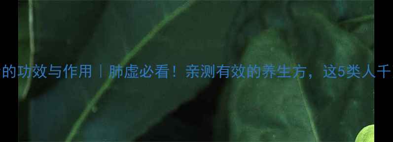 补肺胶囊的功效与作用肺虚必看亲测有效的养生方这5类人千万要远离