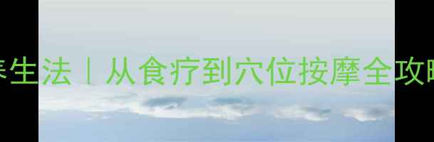 补肾壮阳的5个中医养生法从食疗到穴位按摩全攻略让身体焕发活力