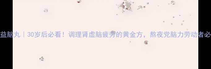 图片 补肾益脑丸｜30岁后必看！调理肾虚脑疲劳的黄金方，熬夜党脑力劳动者必备！
