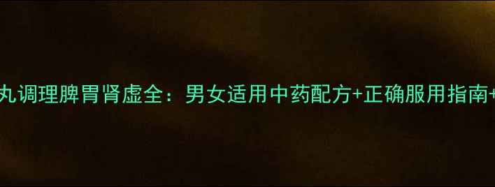 图片 补脾益肾丸调理脾胃肾虚全：男女适用中药配方+正确服用指南+搭配禁忌