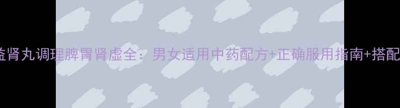 补脾益肾丸调理脾胃肾虚全男女适用中药配方正确服用指南搭配禁忌