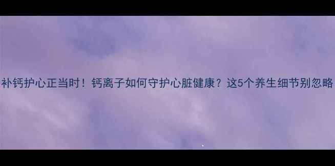 补钙护心正当时钙离子如何守护心脏健康这5个养生细节别忽略