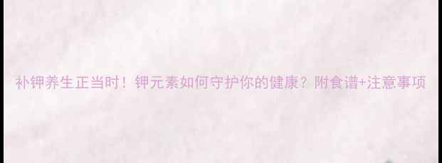 图片 补钾养生正当时！钾元素如何守护你的健康？附食谱+注意事项