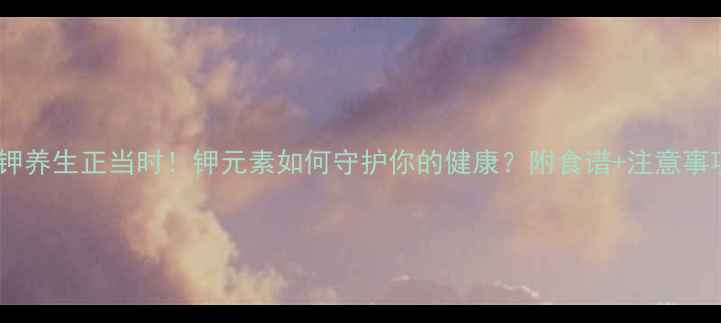 图片 补钾养生正当时！钾元素如何守护你的健康？附食谱+注意事项1