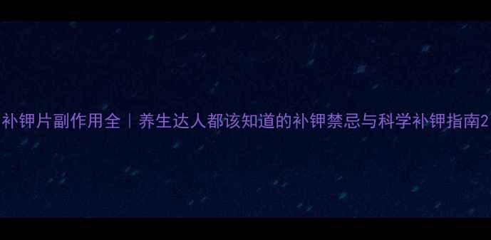 补钾片副作用全养生达人都该知道的补钾禁忌与科学补钾指南